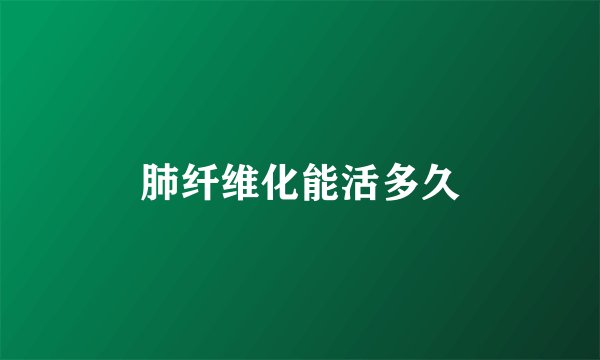 肺纤维化能活多久