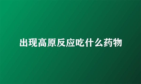 出现高原反应吃什么药物