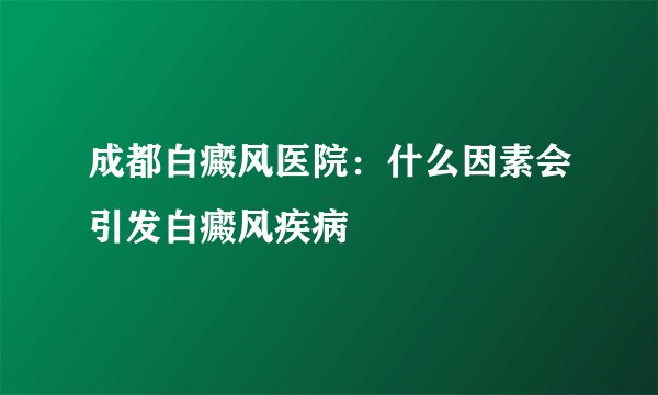 成都白癜风医院：什么因素会引发白癜风疾病