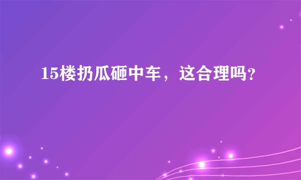 15楼扔瓜砸中车，这合理吗？