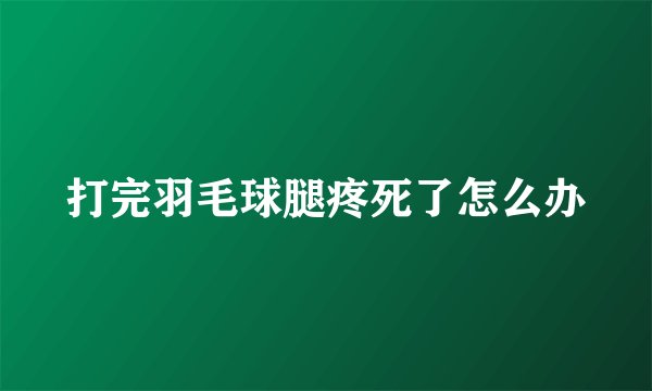 打完羽毛球腿疼死了怎么办