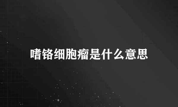 嗜铬细胞瘤是什么意思