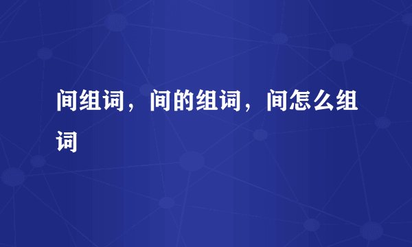 间组词,间的组词,间怎么组词