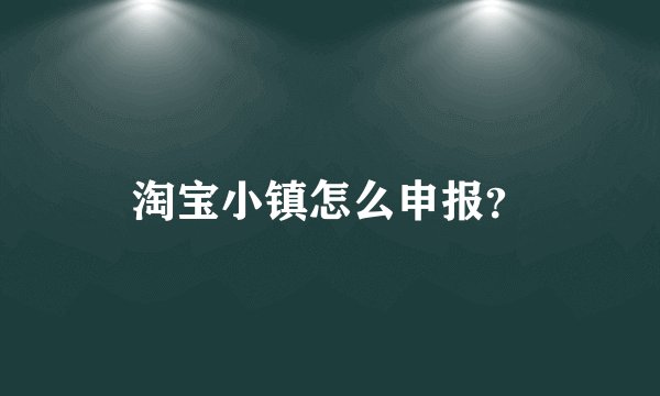 淘宝小镇怎么申报?