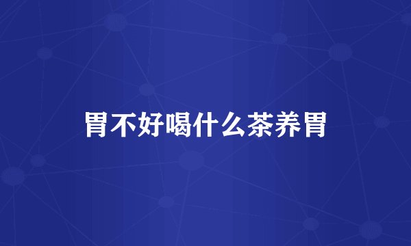 胃不好喝什么茶养胃