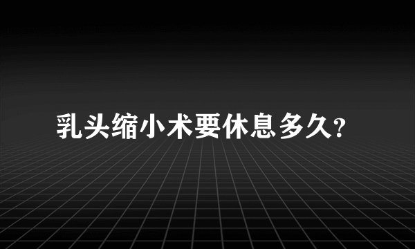 乳头缩小术要休息多久？