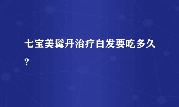 七宝美髯丹治疗白发要吃多久?