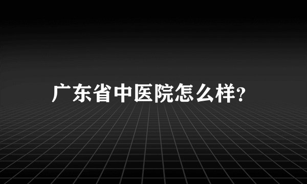 广东省中医院怎么样？