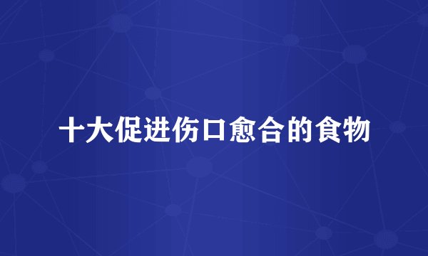 十大促进伤口愈合的食物