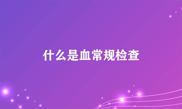 什么是血常规检查