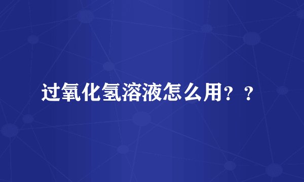 过氧化氢溶液怎么用？？