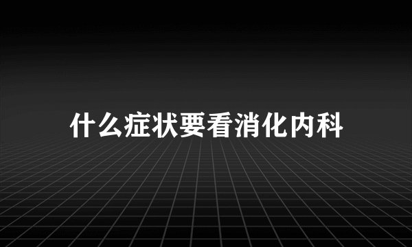 什么症状要看消化内科
