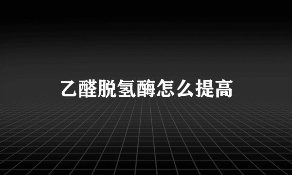 乙醛脱氢酶怎么提高