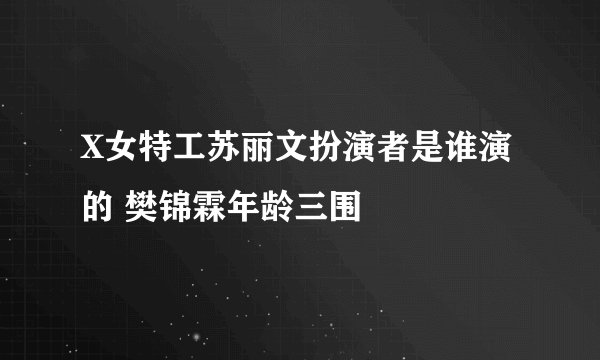 X女特工苏丽文扮演者是谁演的 樊锦霖年龄三围