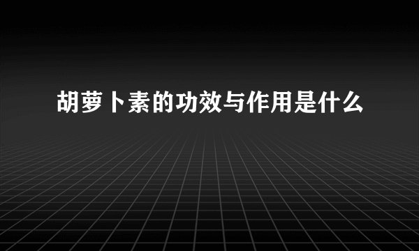 胡萝卜素的功效与作用是什么