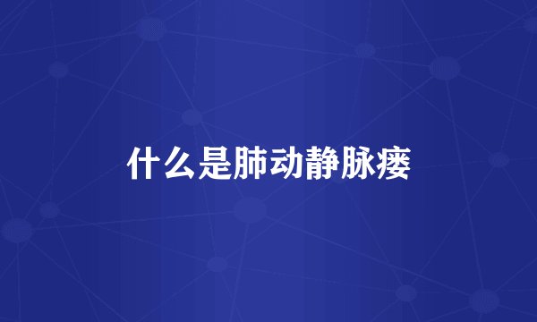 什么是肺动静脉瘘