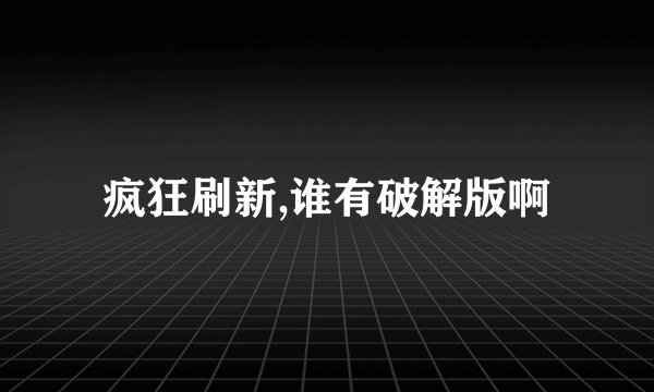 疯狂刷新,谁有破解版啊