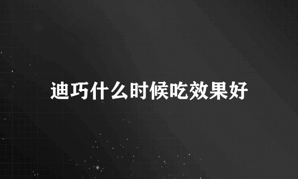 迪巧什么时候吃效果好