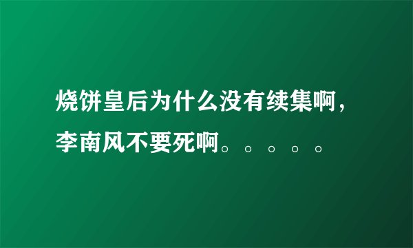 烧饼皇后为什么没有续集啊，李南风不要死啊。。。。。