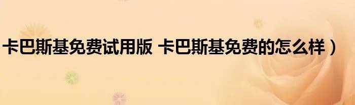 卡巴斯基免费试用版 卡巴斯基免费的怎么样）