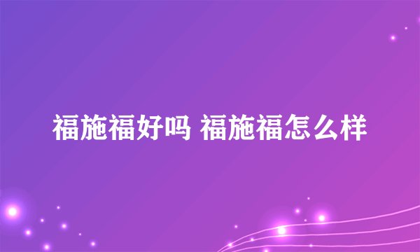 福施福好吗 福施福怎么样
