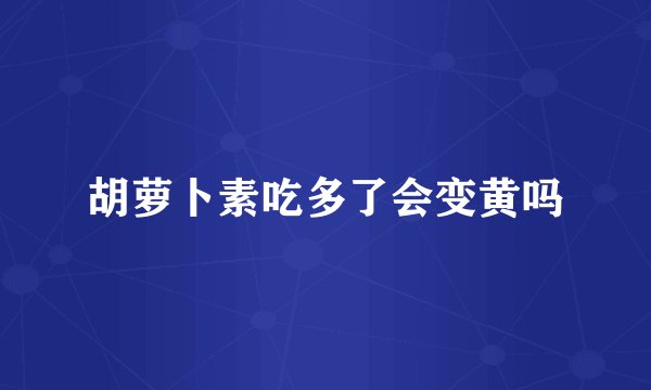 胡萝卜素吃多了会变黄吗