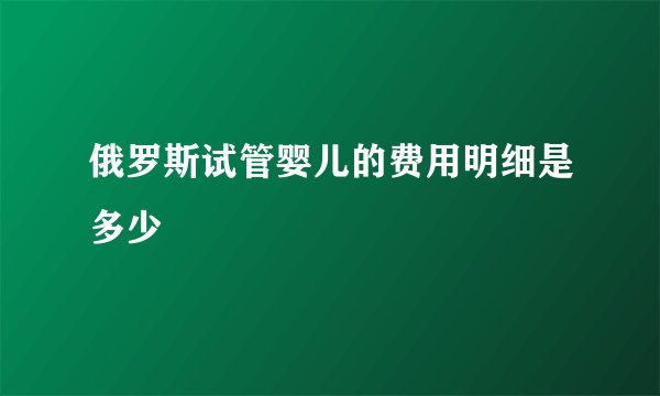 俄罗斯试管婴儿的费用明细是多少