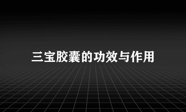 三宝胶囊的功效与作用