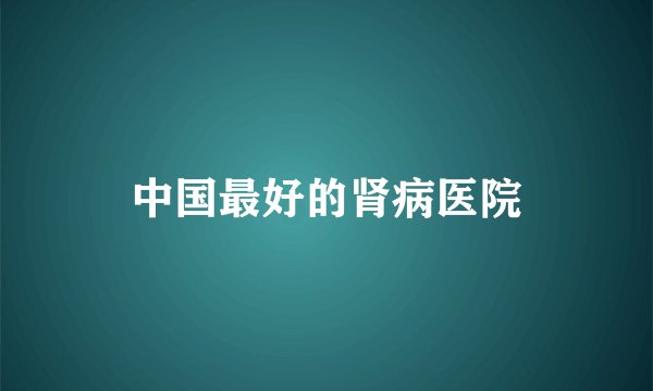 中国最好的肾病医院