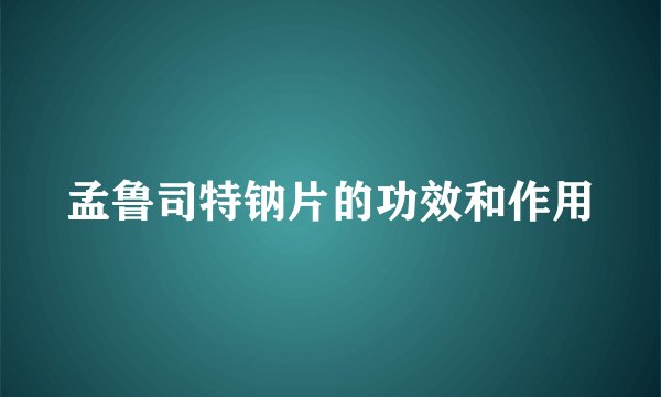 孟鲁司特钠片的功效和作用