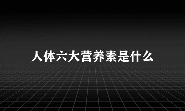 人体六大营养素是什么