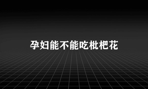 孕妇能不能吃枇杷花