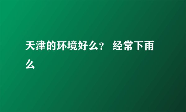 天津的环境好么？ 经常下雨么