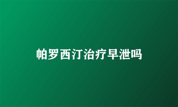 帕罗西汀治疗早泄吗