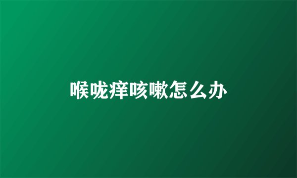 喉咙痒咳嗽怎么办