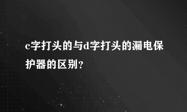 c字打头的与d字打头的漏电保护器的区别?
