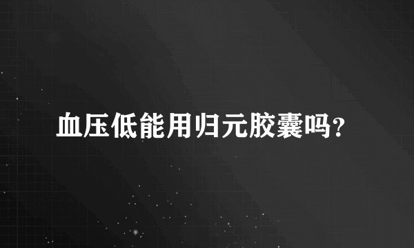 血压低能用归元胶囊吗？