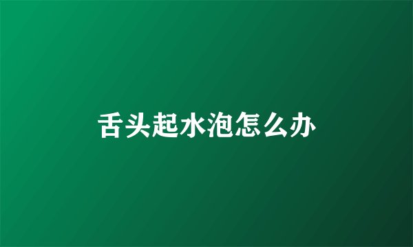 舌头起水泡怎么办