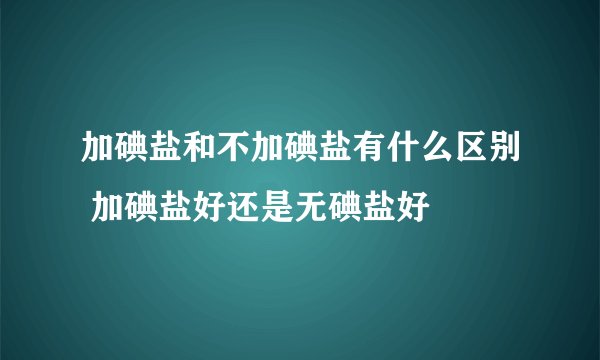 加碘盐和不加碘盐有什么区别 加碘盐好还是无碘盐好